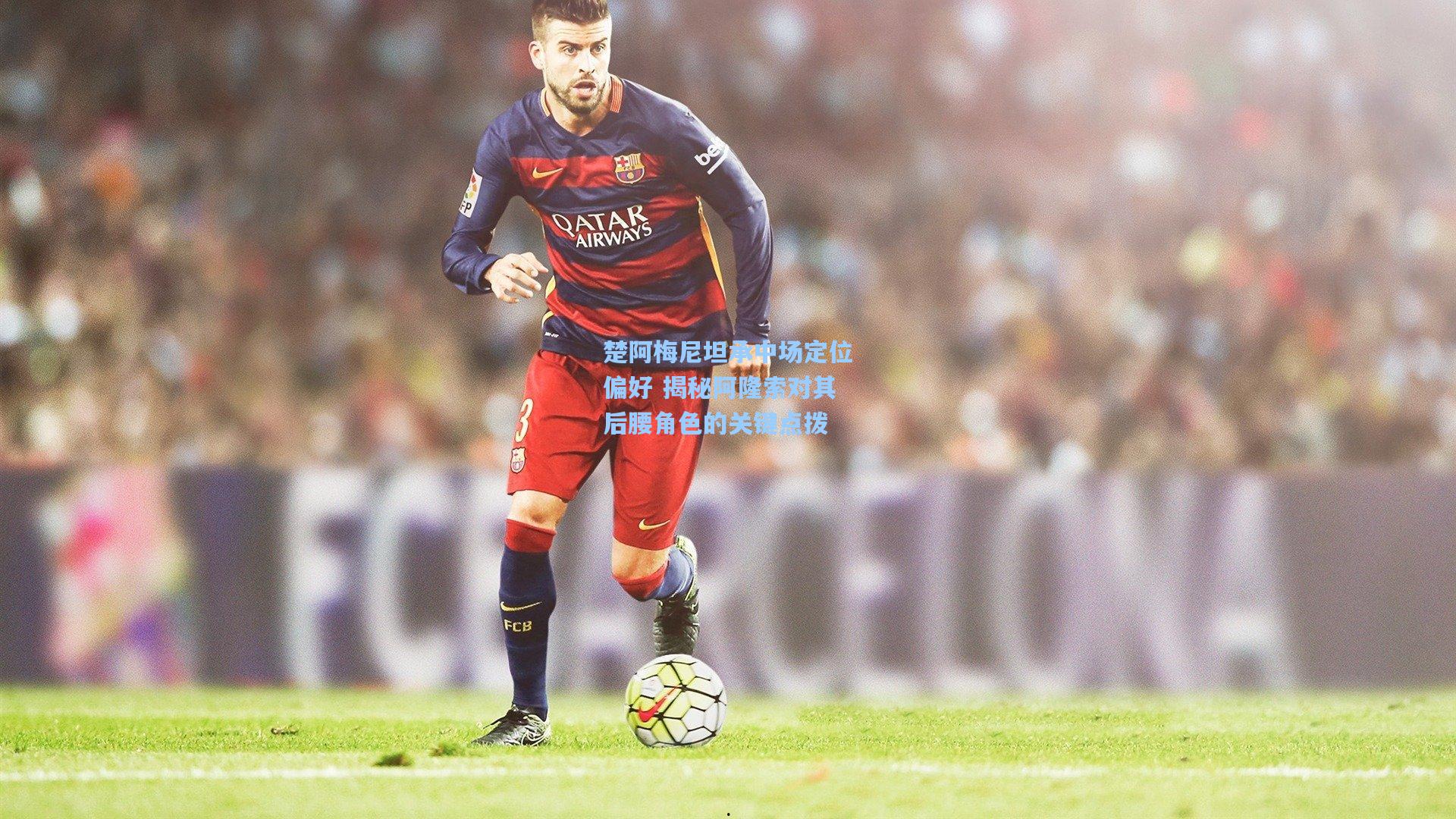 楚阿梅尼坦承中场定位偏好 揭秘阿隆索对其后腰角色的关键点拨