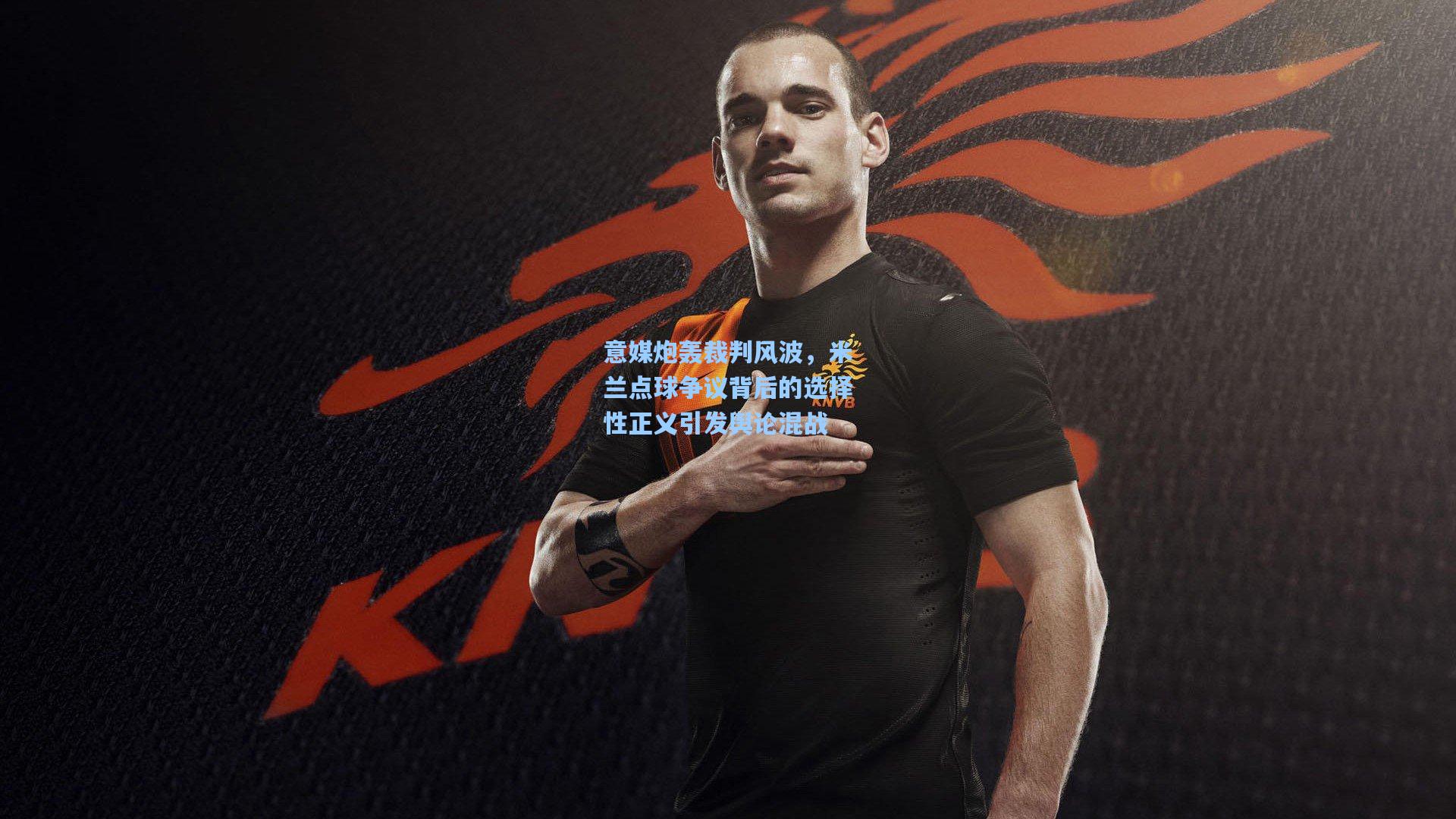 意媒炮轰裁判风波，米兰点球争议背后的选择性正义引发舆论混战