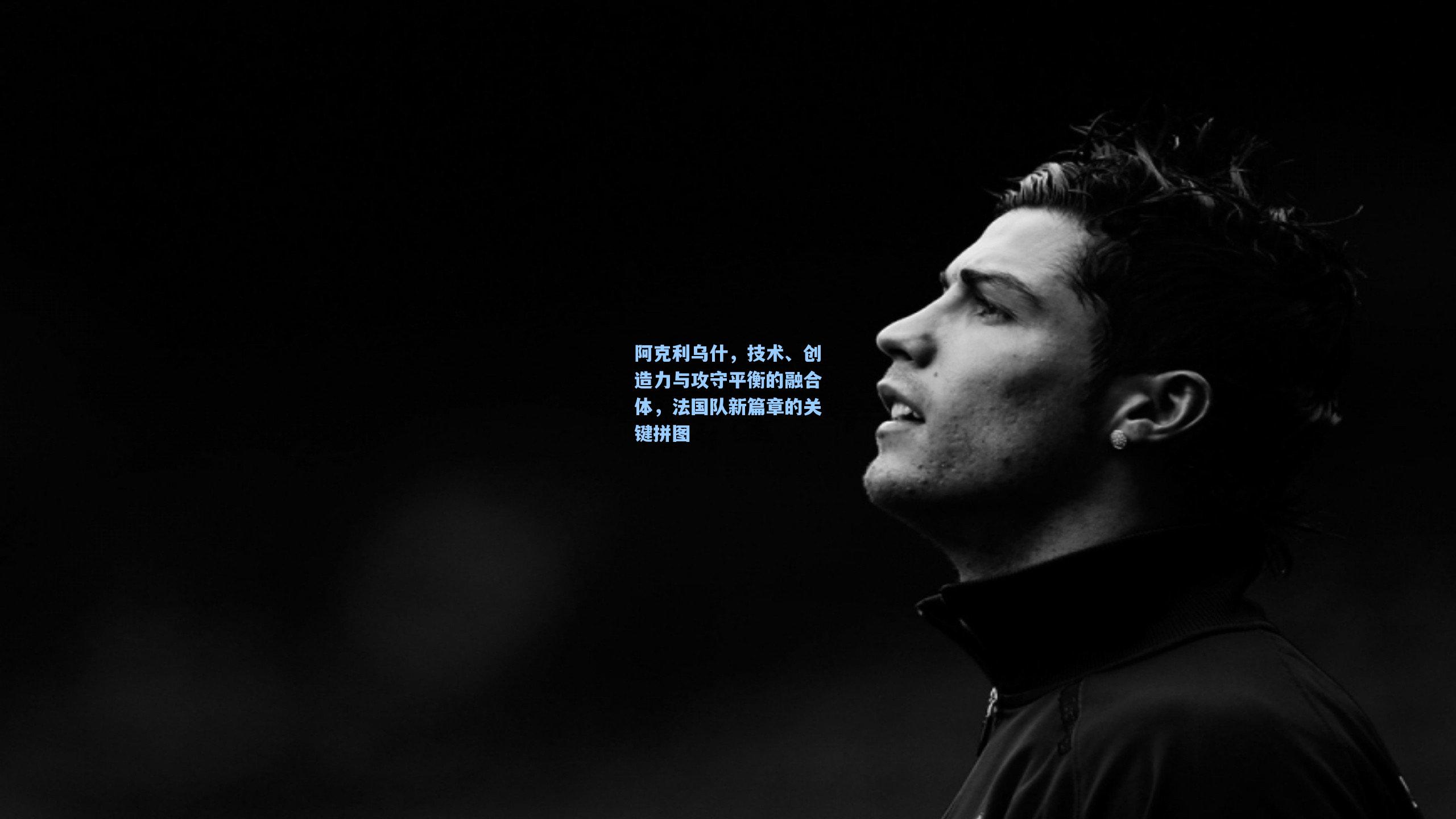阿克利乌什，技术、创造力与攻守平衡的融合体，法国队新篇章的关键拼图