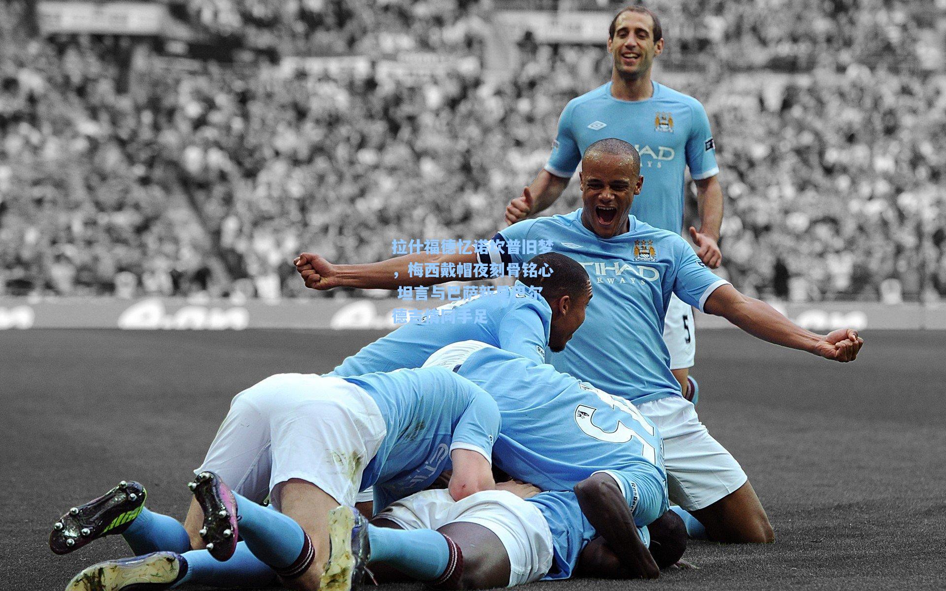 拉什福德忆诺坎普旧梦，梅西戴帽夜刻骨铭心 坦言与巴萨新星巴尔德吉情同手足