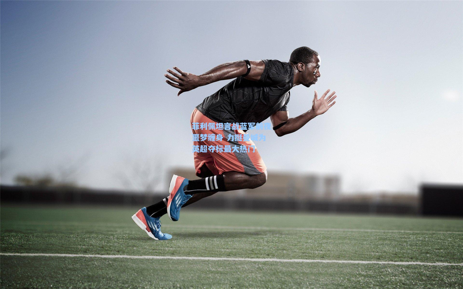 菲利佩坦言战蓝军前夜噩梦缠身 力挺曼城为英超夺标最大热门