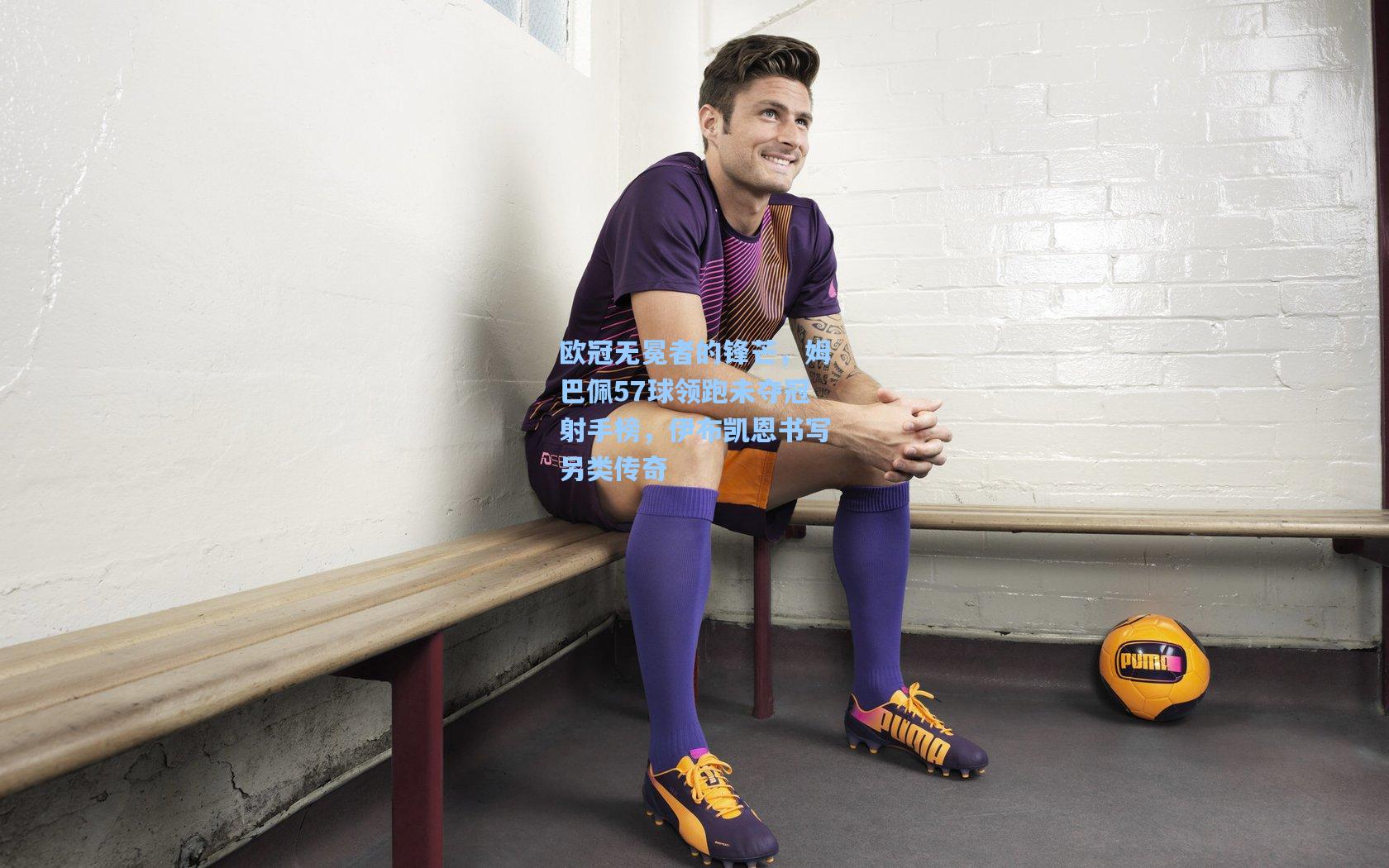 欧冠无冕者的锋芒，姆巴佩57球领跑未夺冠射手榜，伊布凯恩书写另类传奇