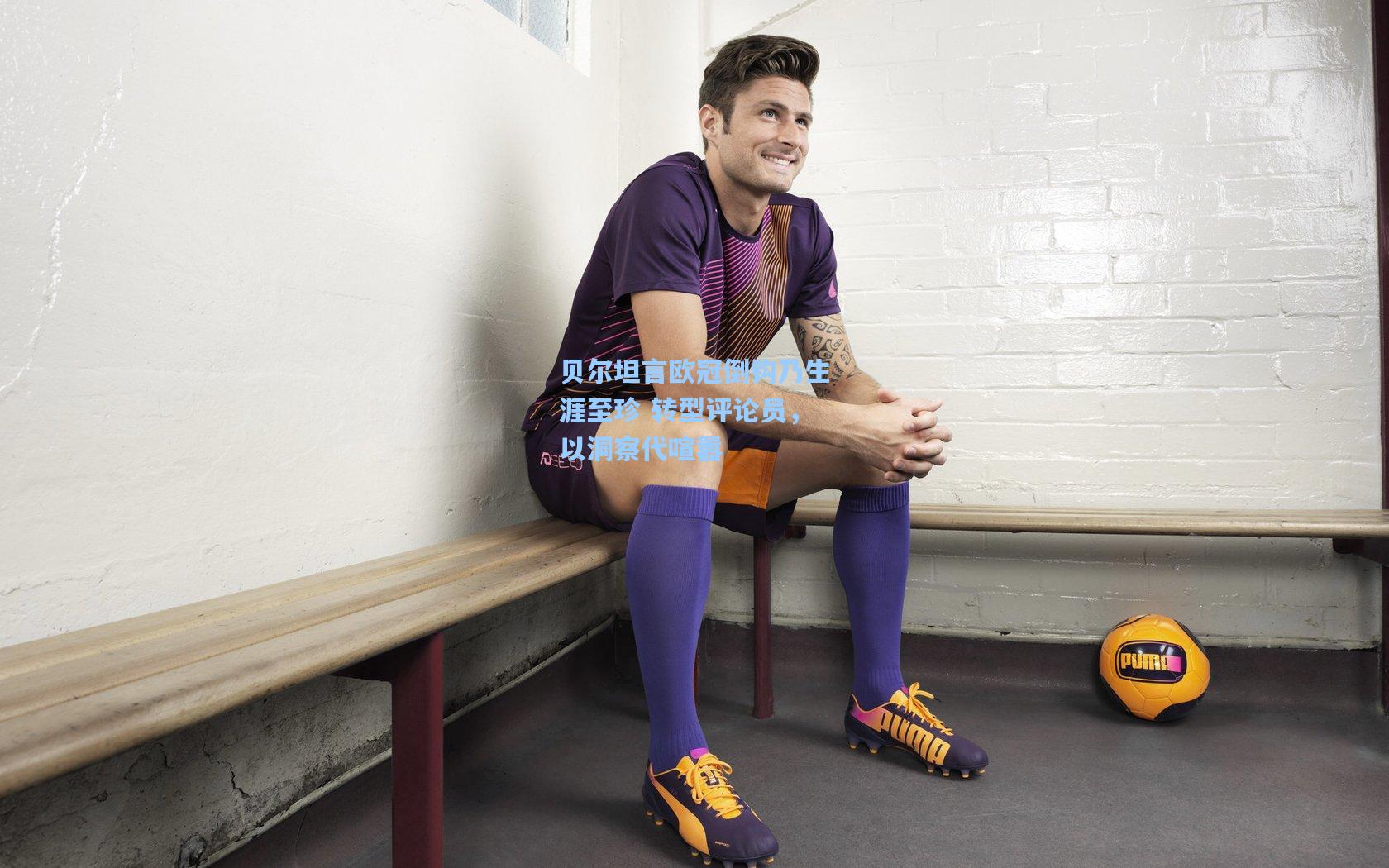 贝尔坦言欧冠倒钩乃生涯至珍 转型评论员，以洞察代喧嚣