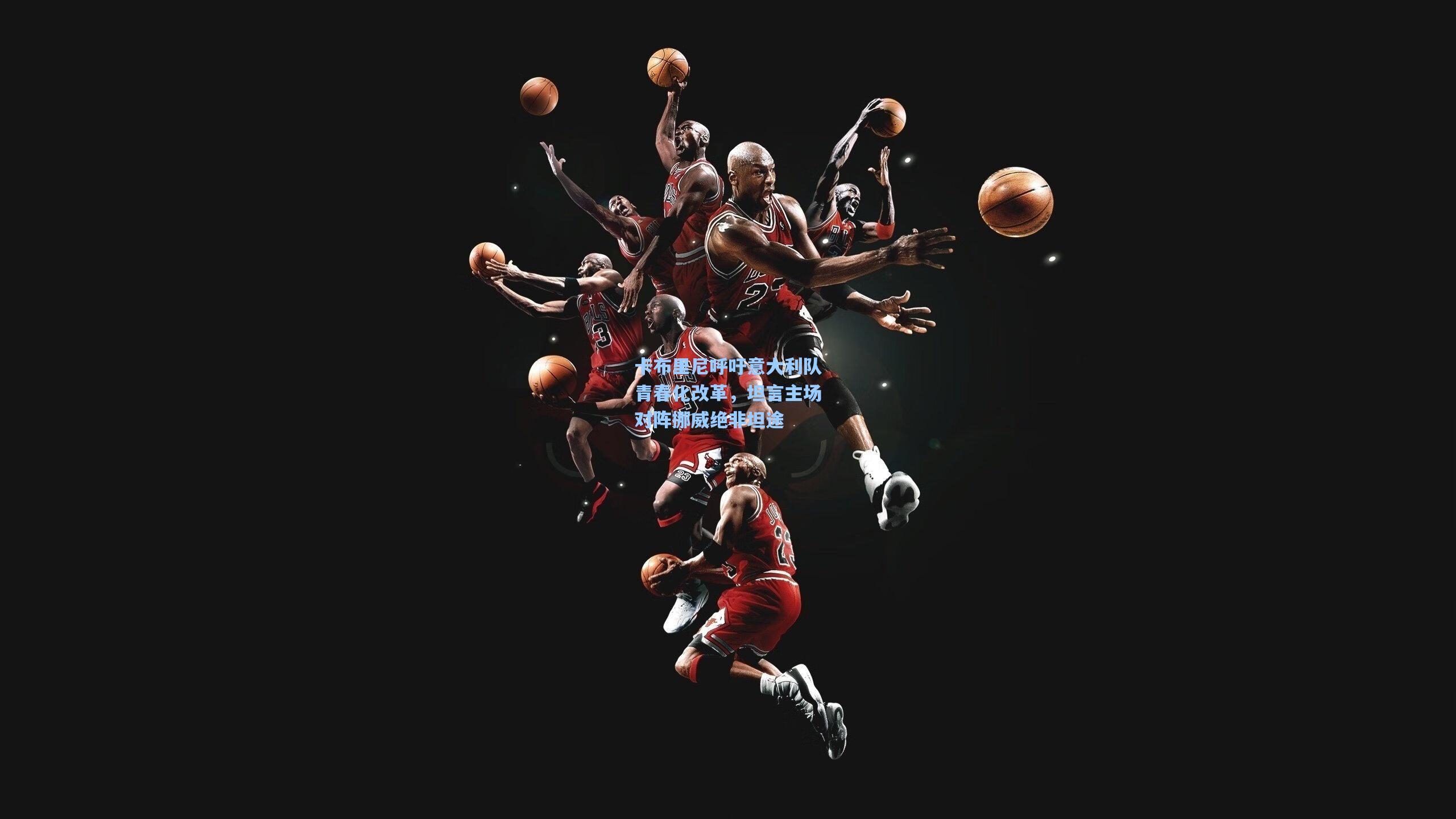 卡布里尼呼吁意大利队青春化改革,坦言主场对阵挪威绝非坦途