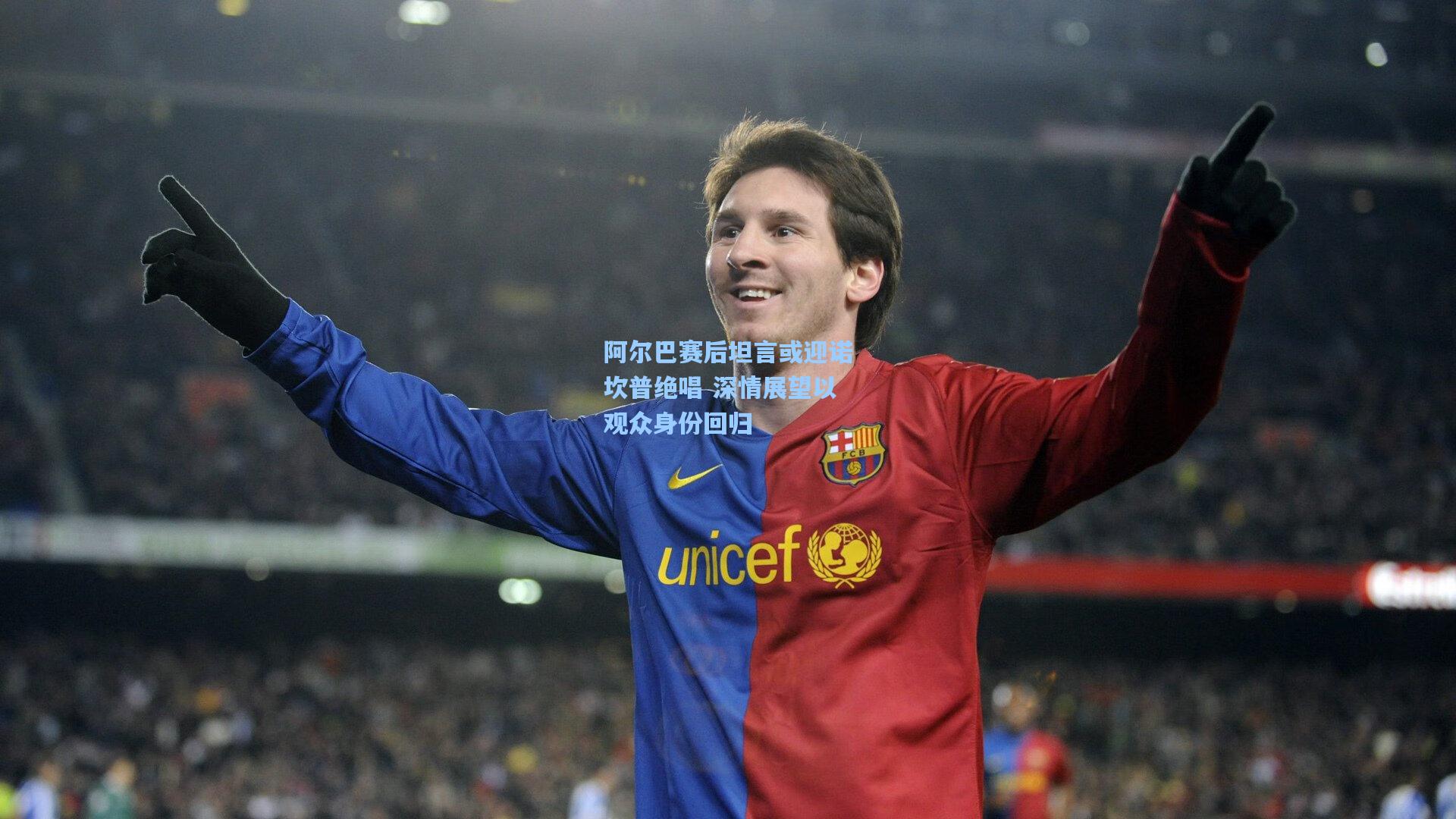 阿尔巴赛后坦言或迎诺坎普绝唱 深情展望以观众身份回归