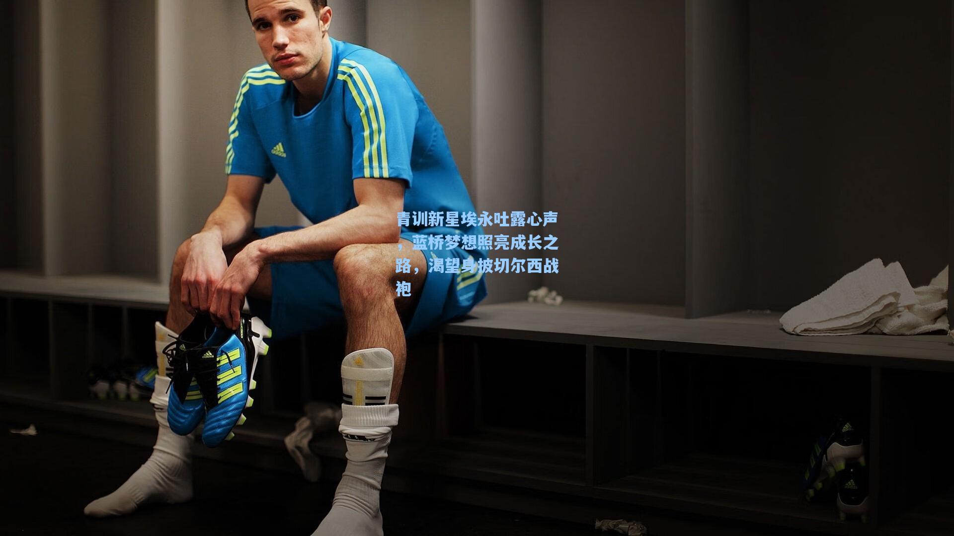 青训新星埃永吐露心声，蓝桥梦想照亮成长之路，渴望身披切尔西战袍