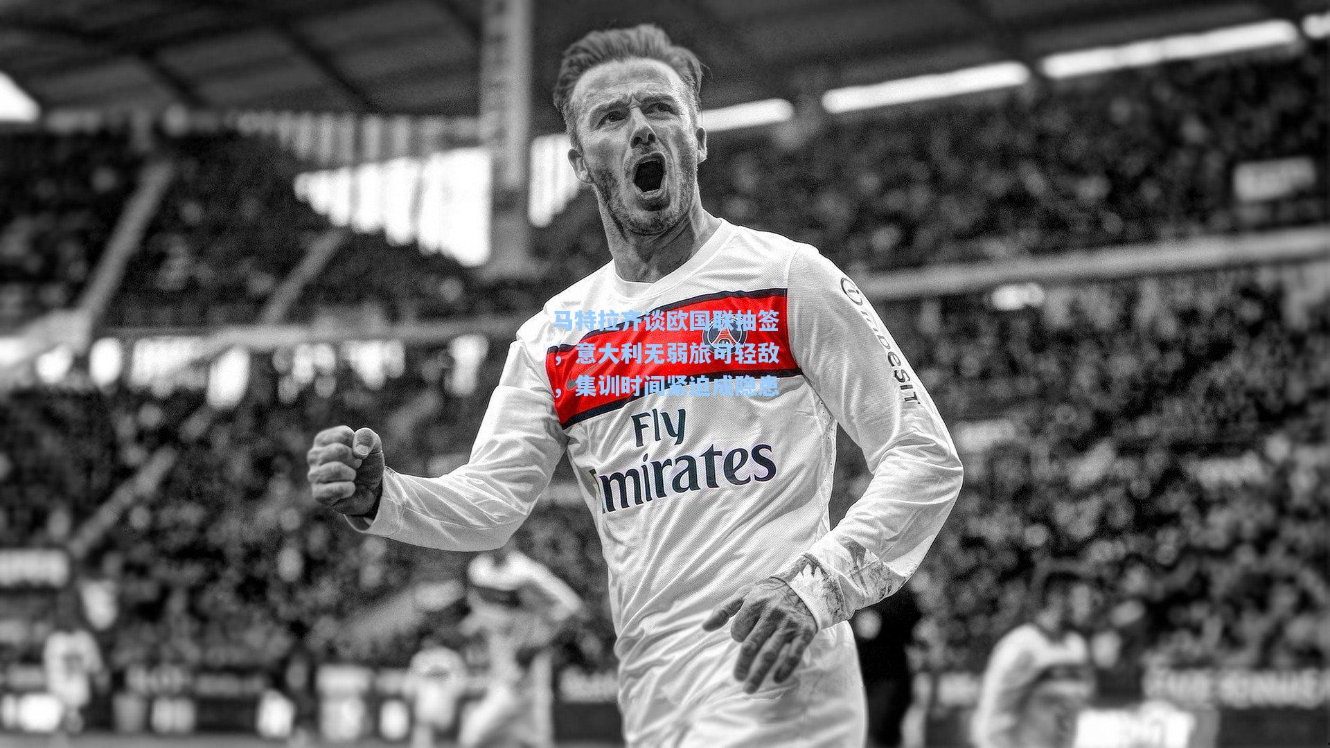 马特拉齐谈欧国联抽签,意大利无弱旅可轻敌,集训时间紧迫成隐患