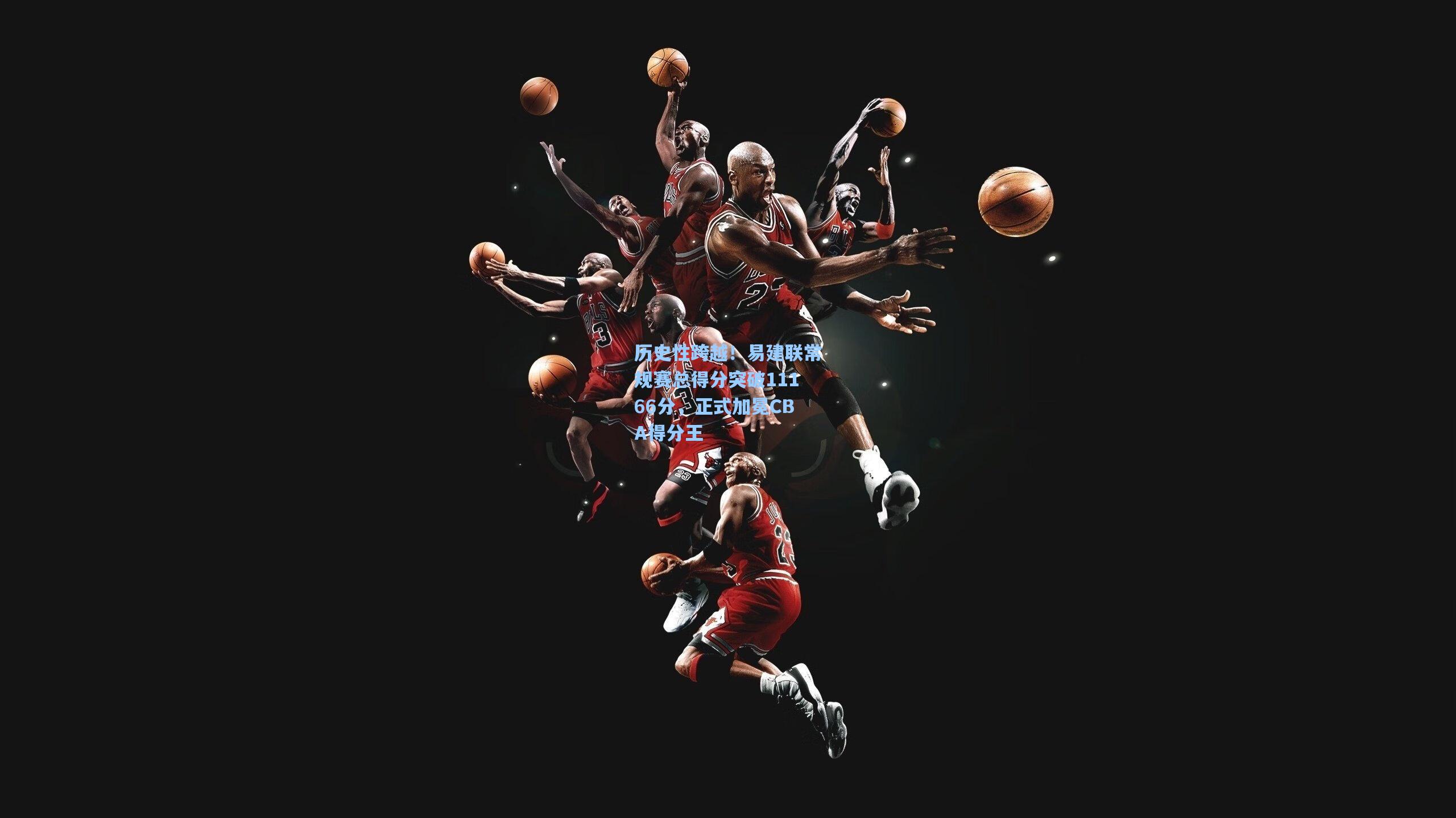 历史性跨越!易建联常规赛总得分突破11166分,正式加冕CBA得分王